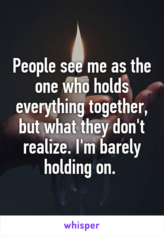 People see me as the one who holds everything together, but what they don't realize. I'm barely holding on. 