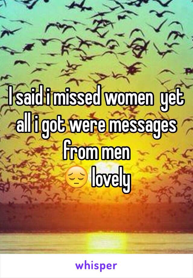 I said i missed women  yet all i got were messages from men 
😔 lovely