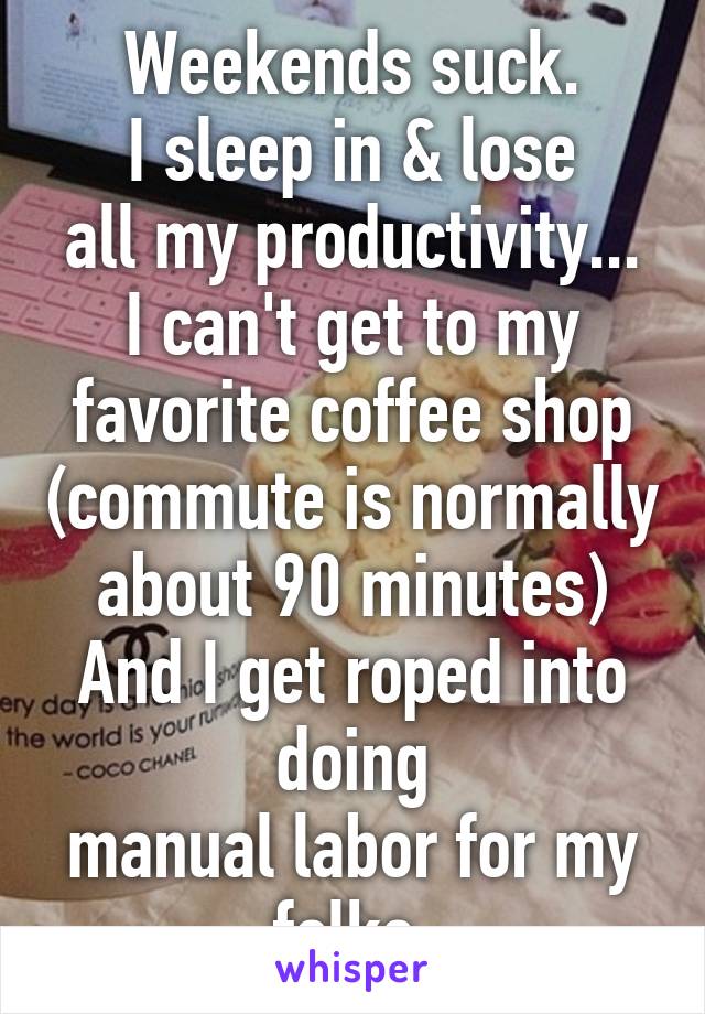 Weekends suck.
I sleep in & lose
all my productivity...
I can't get to my
favorite coffee shop (commute is normally
about 90 minutes)
And I get roped into doing
manual labor for my folks.