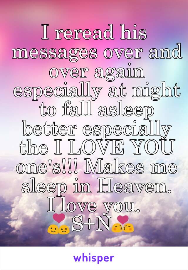 I reread his messages over and over again especially at night to fall asleep better especially the I LOVE YOU one's!!! Makes me sleep in Heaven.
I love you.
💑S+N💏 