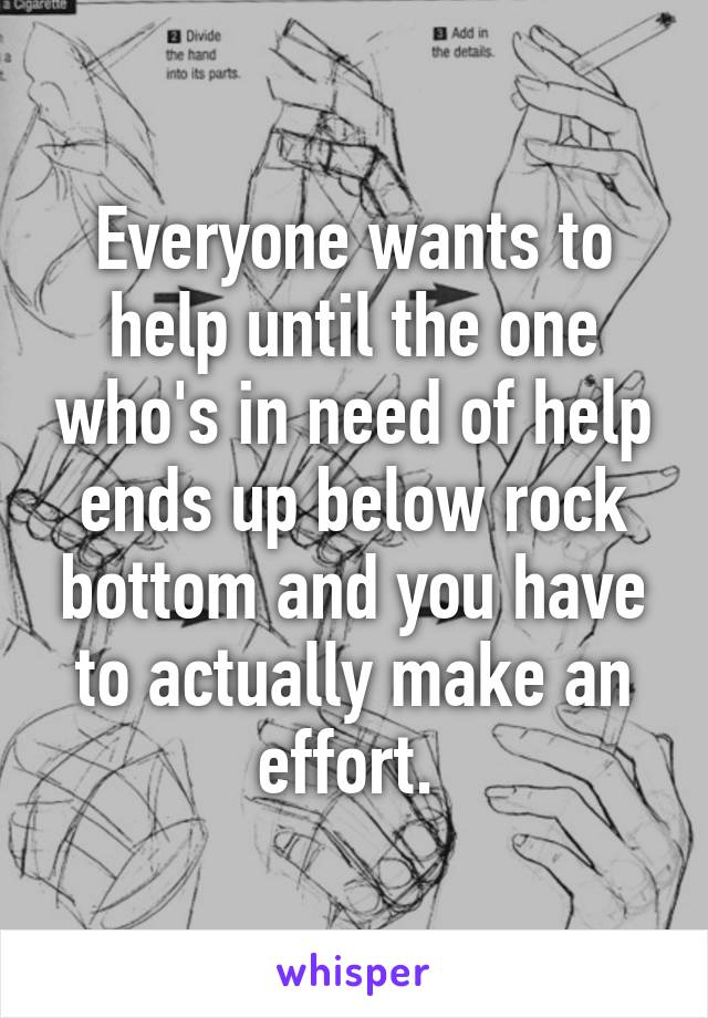 Everyone wants to help until the one who's in need of help ends up below rock bottom and you have to actually make an effort. 