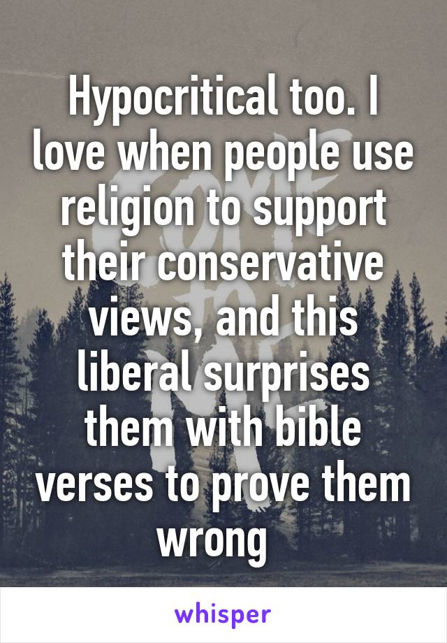 Hypocritical too. I love when people use religion to support their conservative views, and this liberal surprises them with bible verses to prove them wrong  