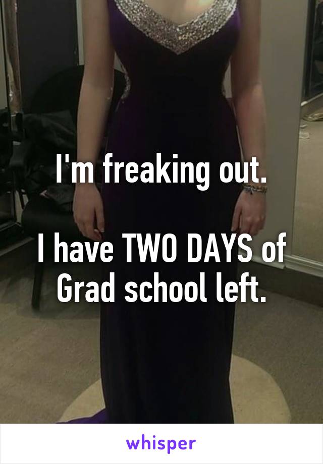 I'm freaking out.

I have TWO DAYS of
Grad school left.