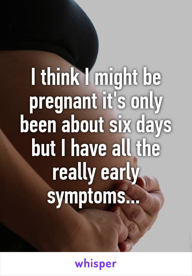 I think I might be pregnant it's only been about six days but I have all the really early symptoms... 