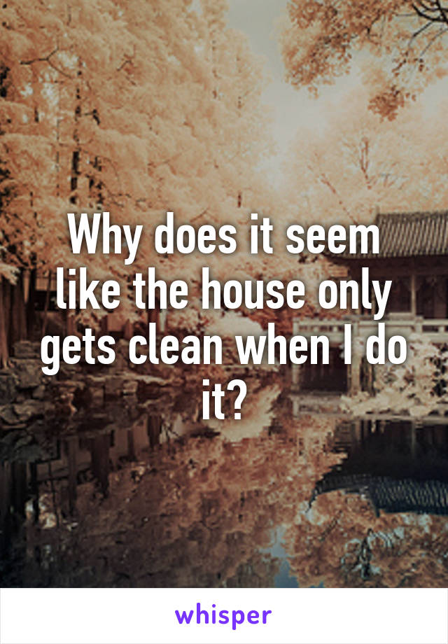 Why does it seem like the house only gets clean when I do it?