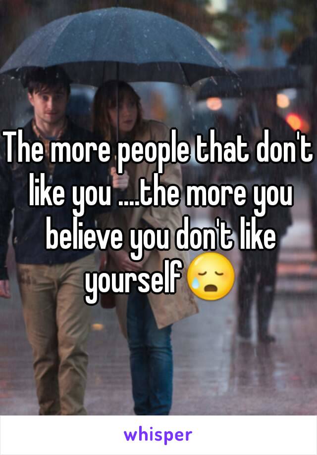 The more people that don't like you ....the more you believe you don't like yourself😥