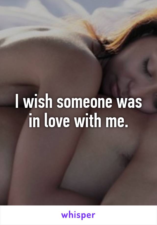 I wish someone was in love with me.