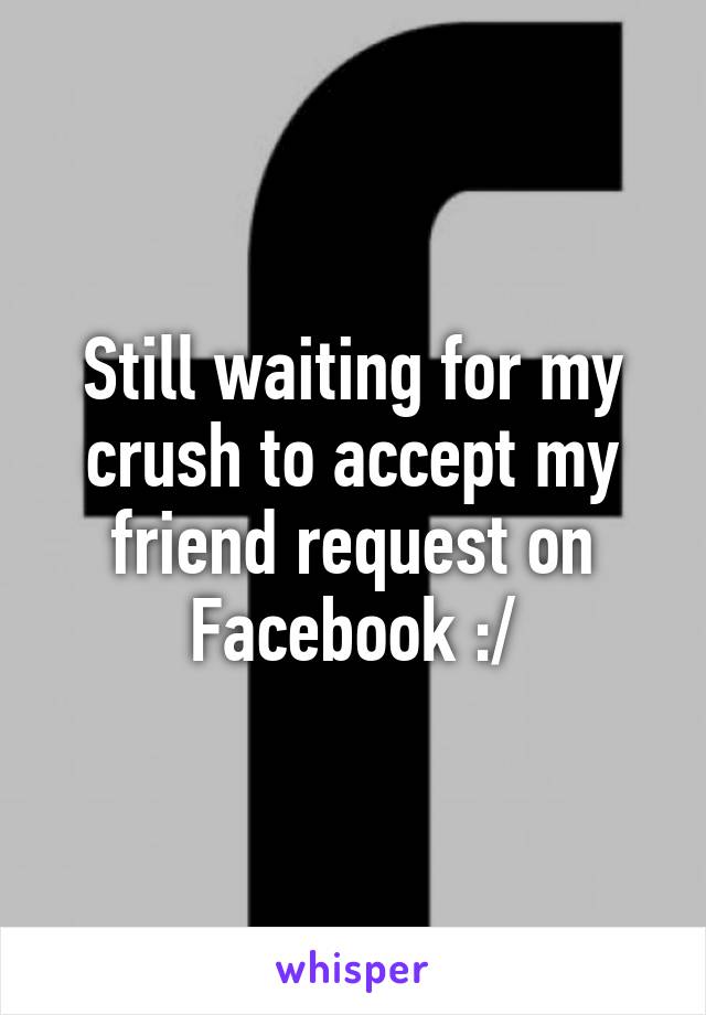 Still waiting for my crush to accept my friend request on Facebook :/