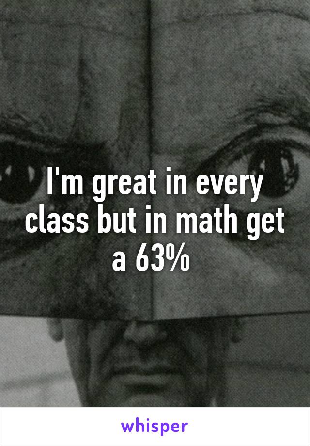 I'm great in every class but in math get a 63% 