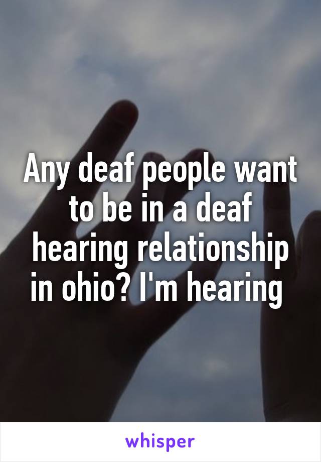 Any deaf people want to be in a deaf hearing relationship in ohio? I'm hearing 