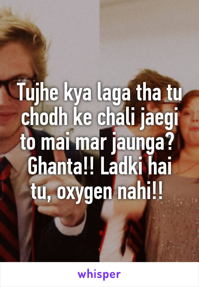 Tujhe kya laga tha tu chodh ke chali jaegi to mai mar jaunga? 
Ghanta!! Ladki hai tu, oxygen nahi!! 