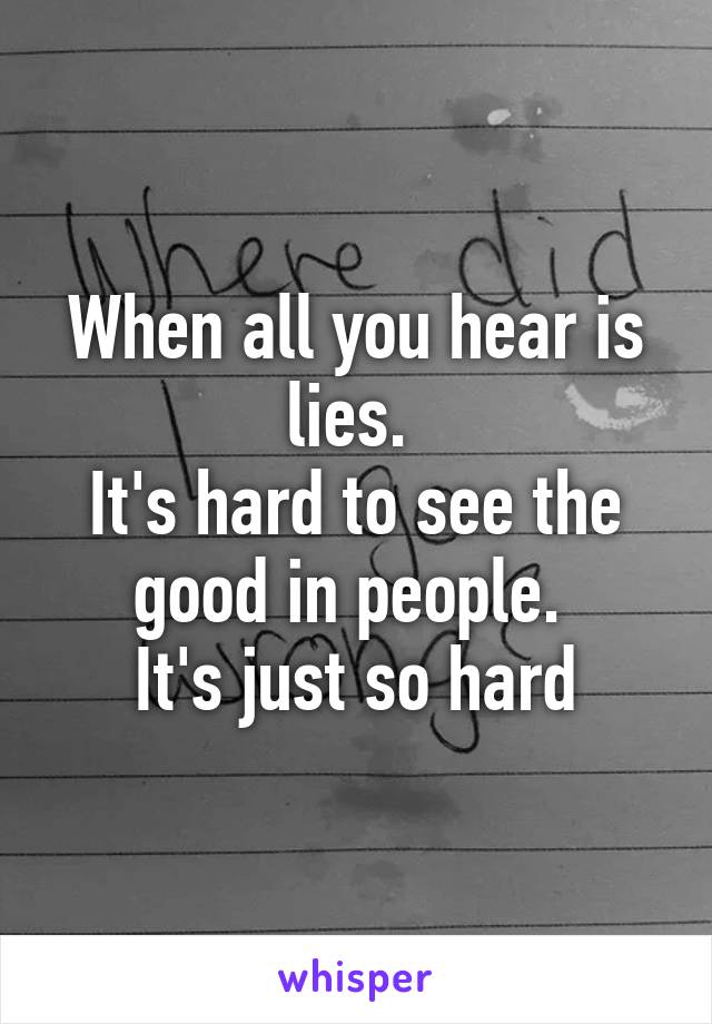 When all you hear is lies. 
It's hard to see the good in people. 
It's just so hard