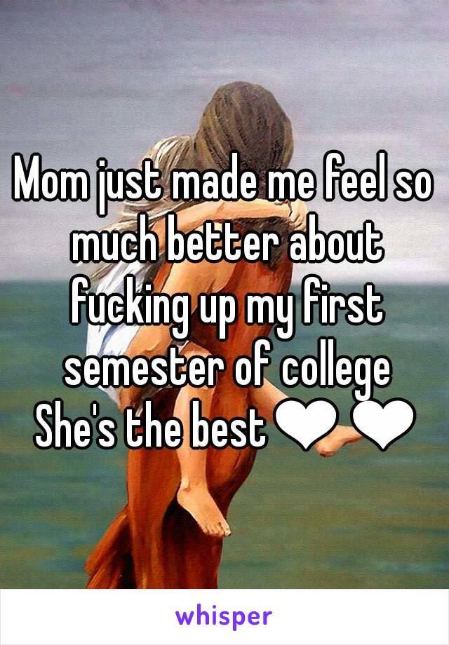 Mom just made me feel so much better about fucking up my first semester of college
 She's the best❤❤