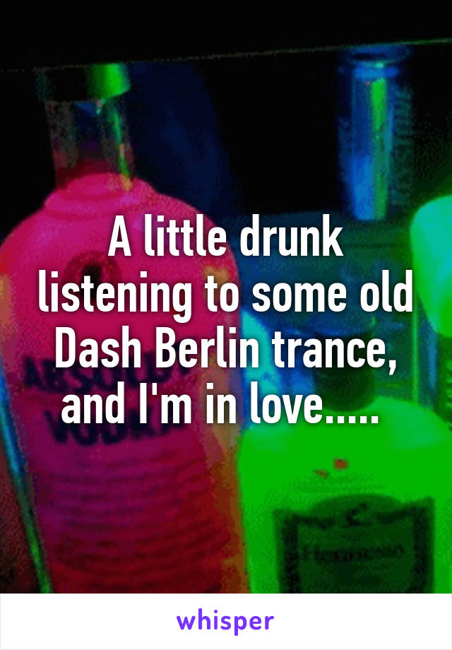 A little drunk listening to some old Dash Berlin trance, and I'm in love..... 