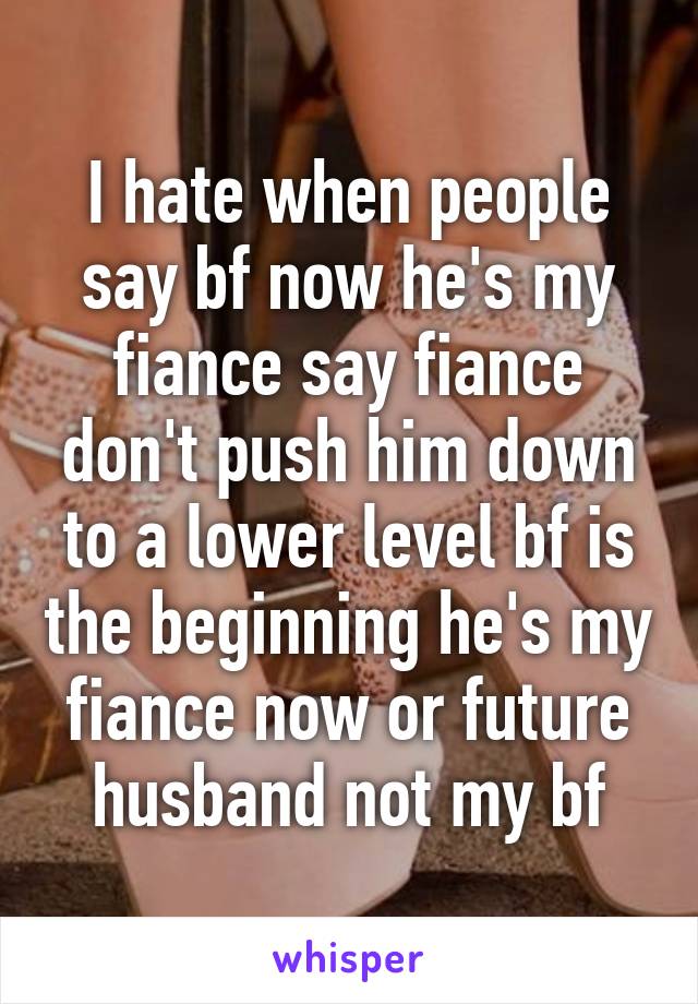 I hate when people say bf now he's my fiance say fiance don't push him down to a lower level bf is the beginning he's my fiance now or future husband not my bf