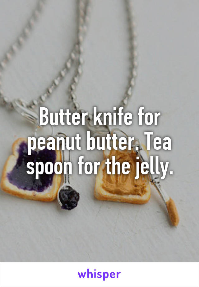 Butter knife for peanut butter. Tea spoon for the jelly.