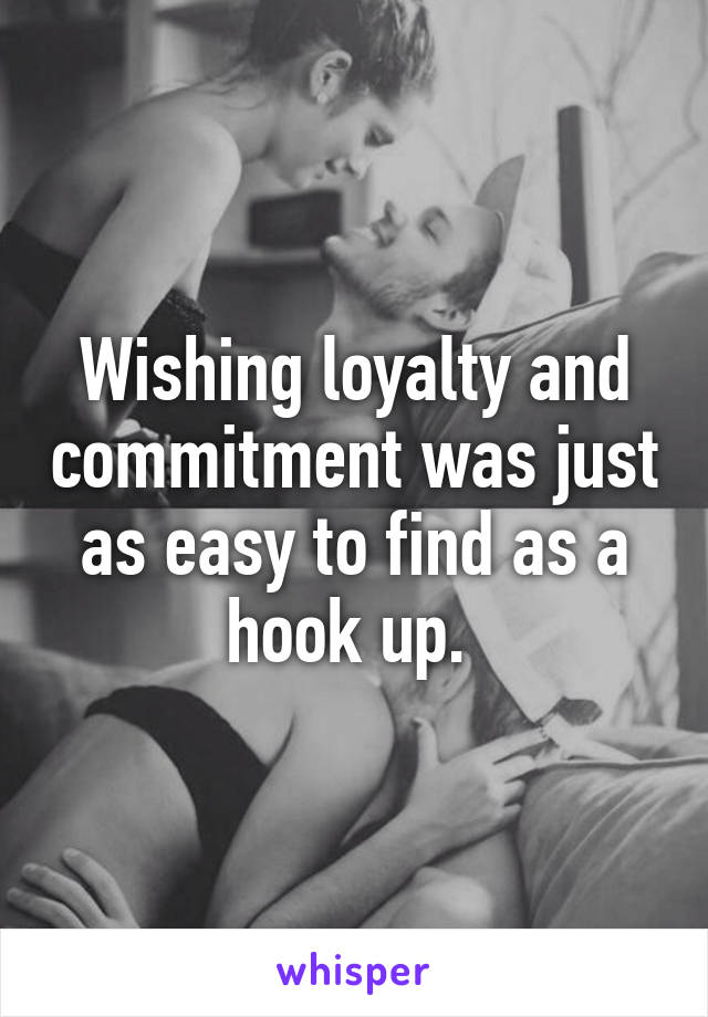 Wishing loyalty and commitment was just as easy to find as a hook up. 