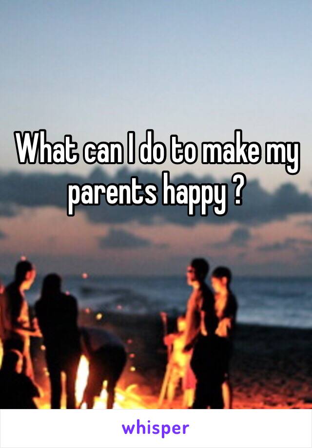 What can I do to make my parents happy ? 