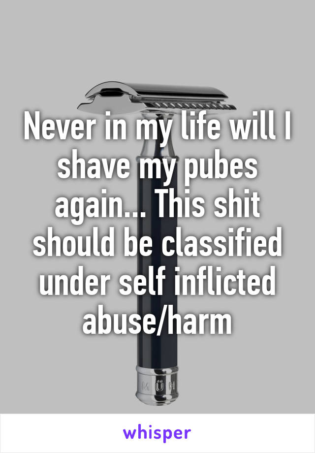 Never in my life will I shave my pubes again... This shit should be classified under self inflicted abuse/harm