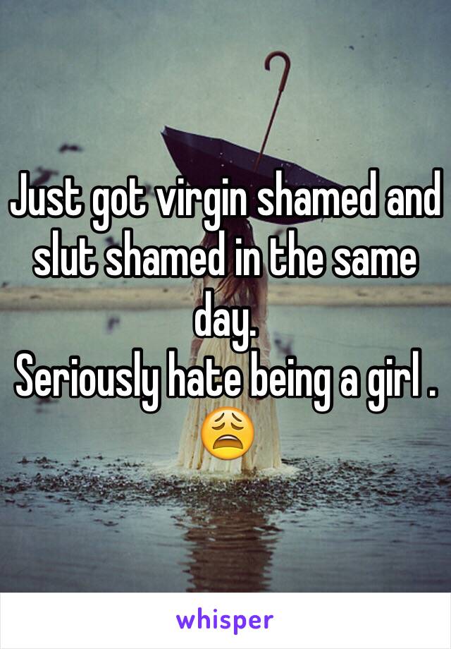 Just got virgin shamed and slut shamed in the same day.
Seriously hate being a girl . 😩