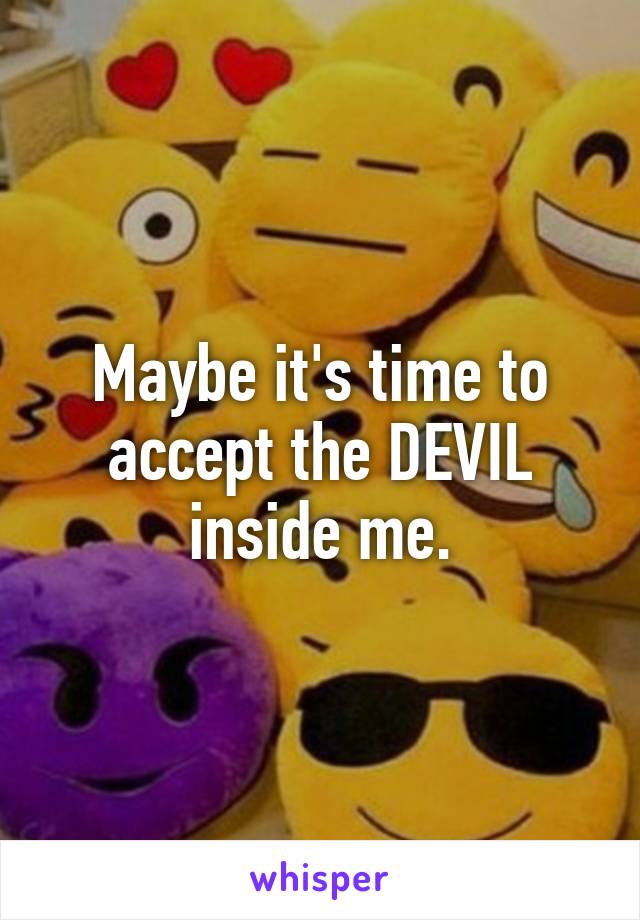 Maybe it's time to accept the DEVIL inside me.