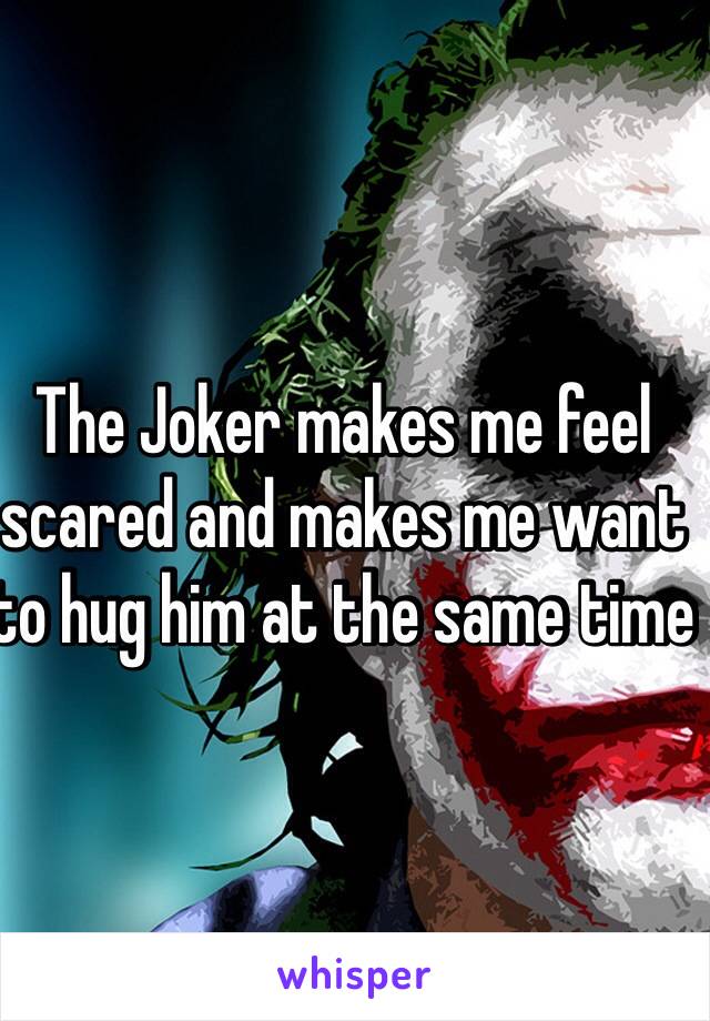 The Joker makes me feel scared and makes me want to hug him at the same time 