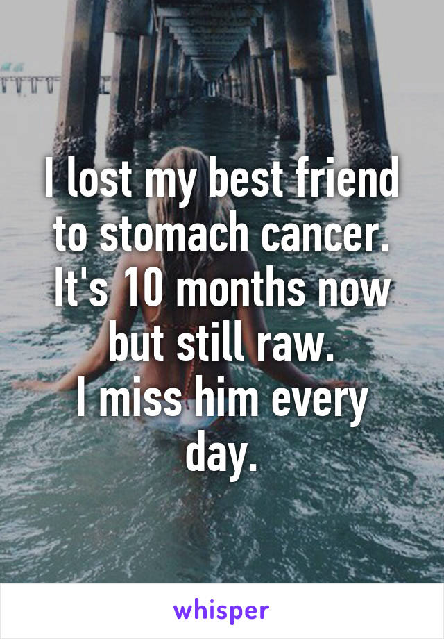 I lost my best friend to stomach cancer.
It's 10 months now but still raw.
I miss him every day.