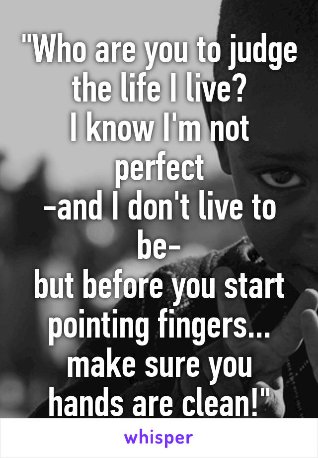 "Who are you to judge the life I live?
I know I'm not perfect
-and I don't live to be-
but before you start pointing fingers...
make sure you hands are clean!"