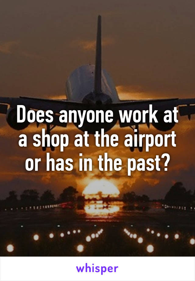 Does anyone work at a shop at the airport or has in the past?