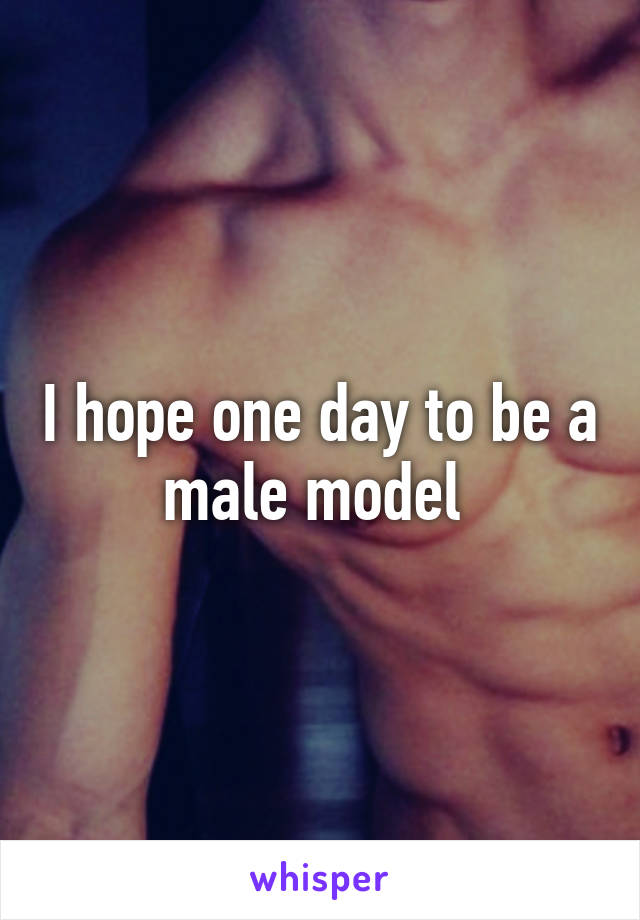 I hope one day to be a male model 