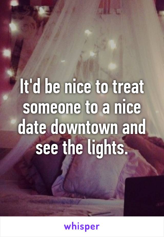 It'd be nice to treat someone to a nice date downtown and see the lights.