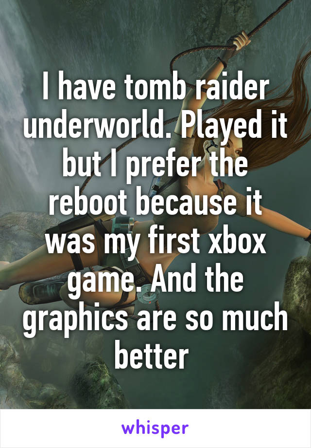 I have tomb raider underworld. Played it but I prefer the reboot because it was my first xbox game. And the graphics are so much better 