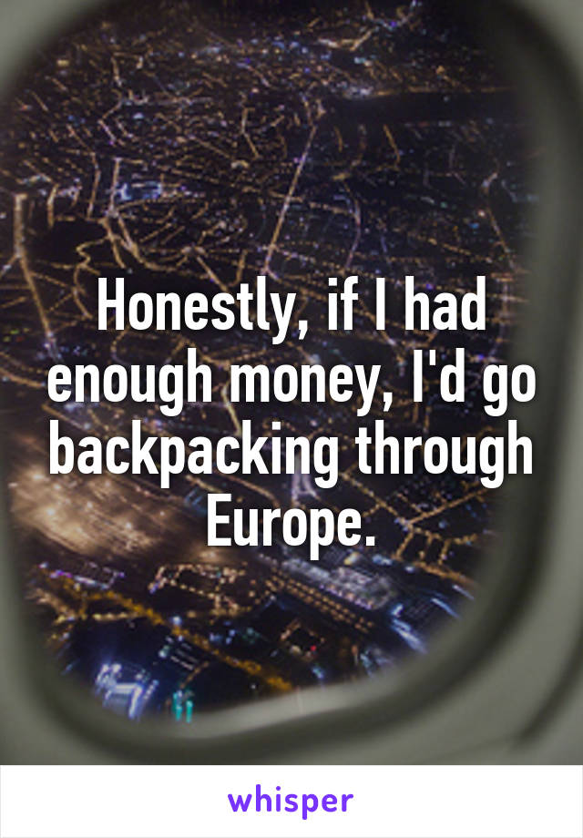 Honestly, if I had enough money, I'd go backpacking through Europe.