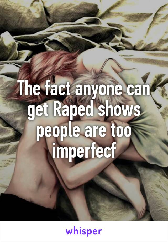 The fact anyone can get Raped shows people are too imperfecf