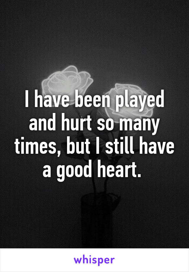 I have been played and hurt so many times, but I still have a good heart. 