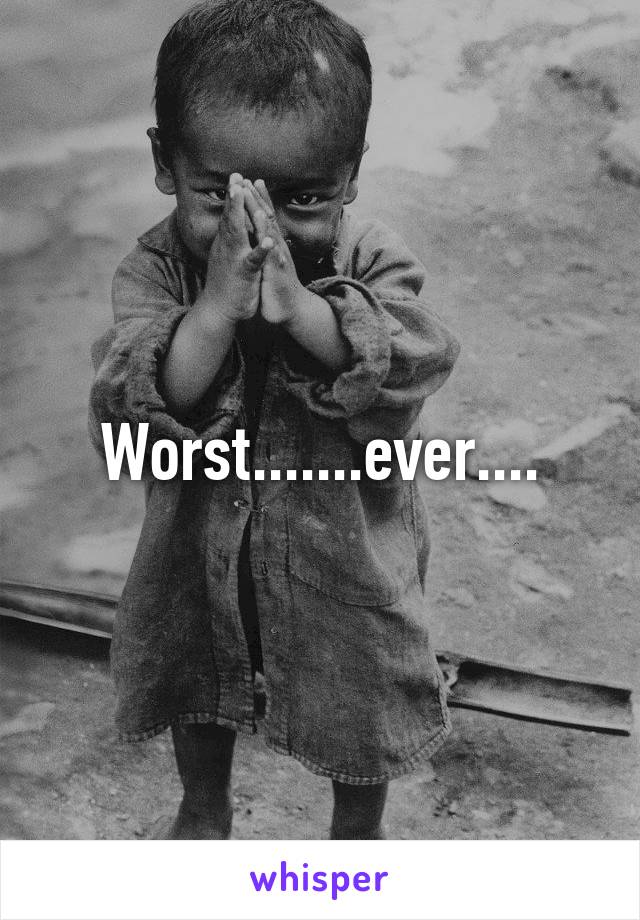 Worst.......ever....