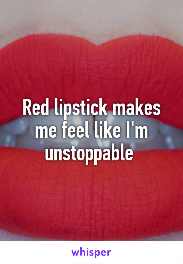 Red lipstick makes me feel like I'm unstoppable 