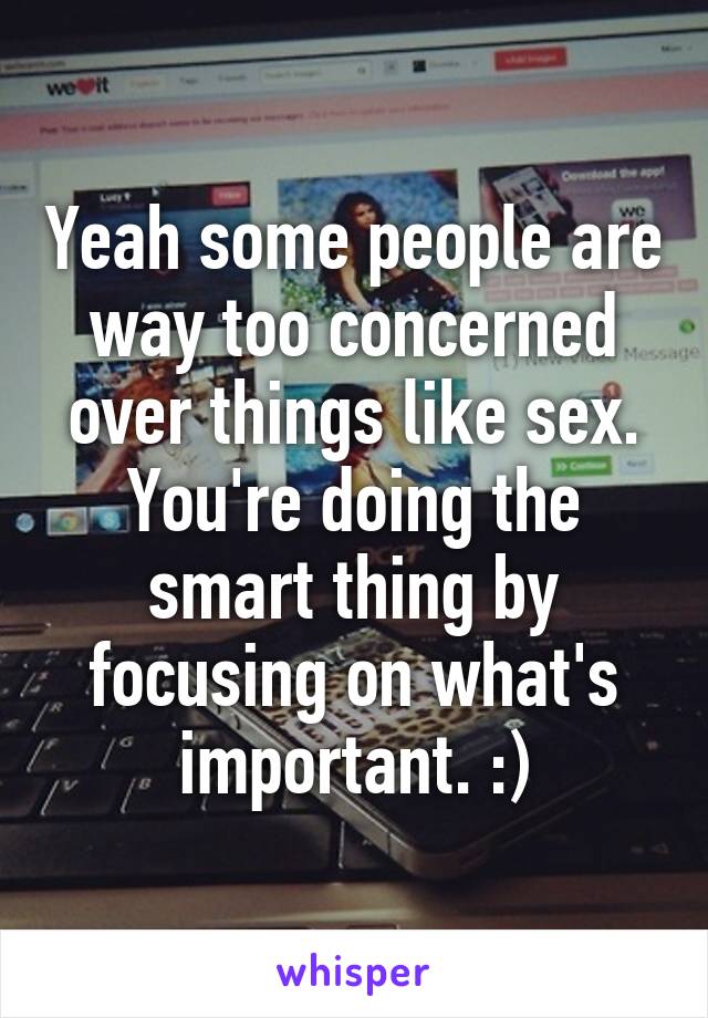 Yeah some people are way too concerned over things like sex. You're doing the smart thing by focusing on what's important. :)