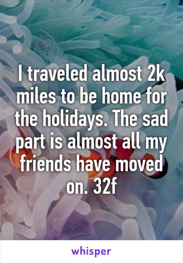 I traveled almost 2k miles to be home for the holidays. The sad part is almost all my friends have moved on. 32f