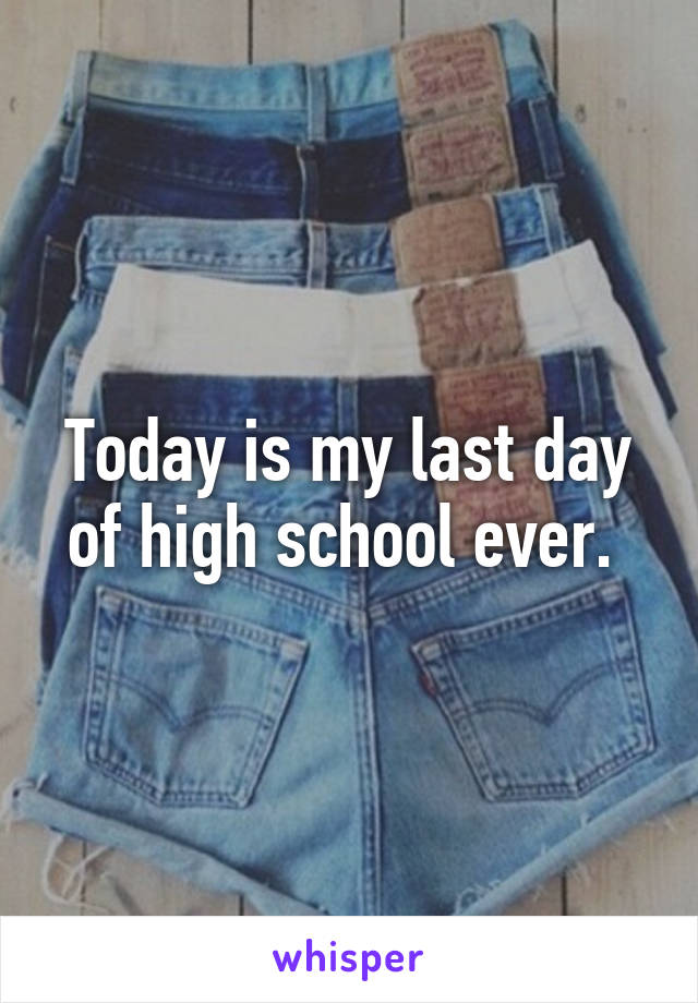 Today is my last day of high school ever. 