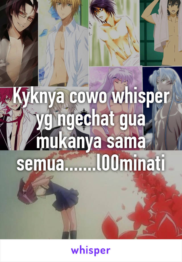 Kyknya cowo whisper yg ngechat gua mukanya sama semua.......l00minati