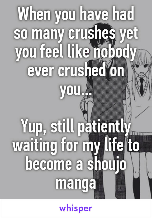 When you have had so many crushes yet you feel like nobody ever crushed on you...

Yup, still patiently waiting for my life to become a shoujo manga
