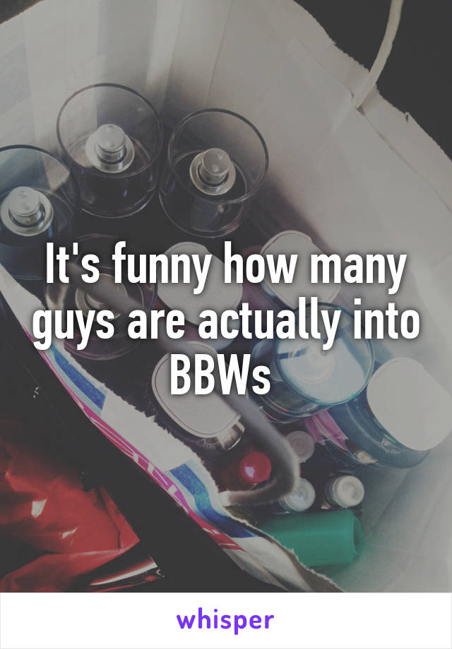 It's funny how many guys are actually into BBWs 