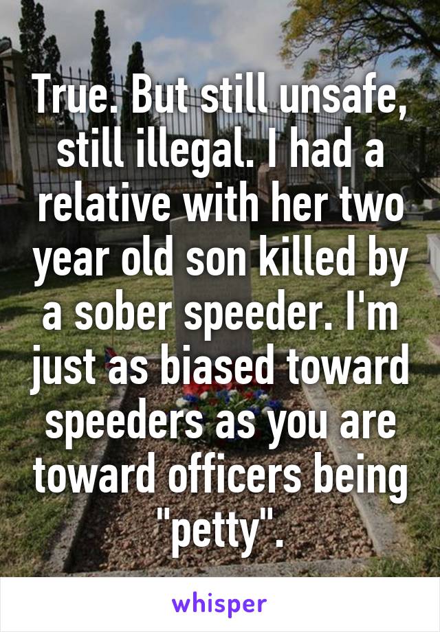 True. But still unsafe, still illegal. I had a relative with her two year old son killed by a sober speeder. I'm just as biased toward speeders as you are toward officers being "petty".