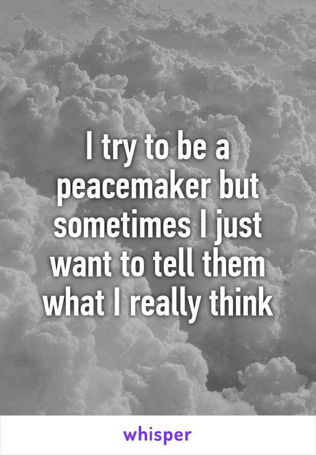 I try to be a peacemaker but sometimes I just want to tell them what I really think