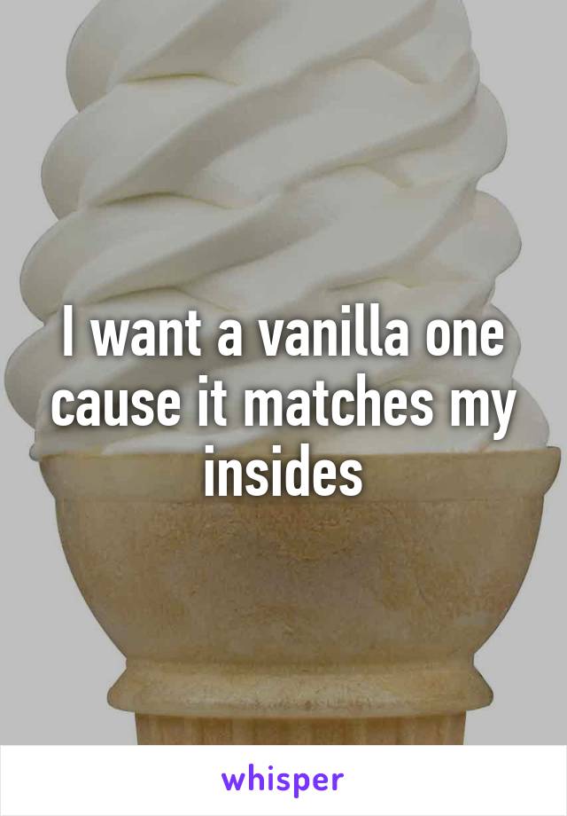 I want a vanilla one cause it matches my insides