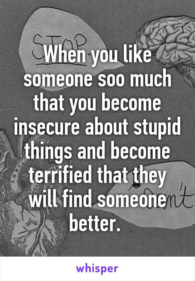 When you like someone soo much that you become insecure about stupid things and become terrified that they will find someone better. 