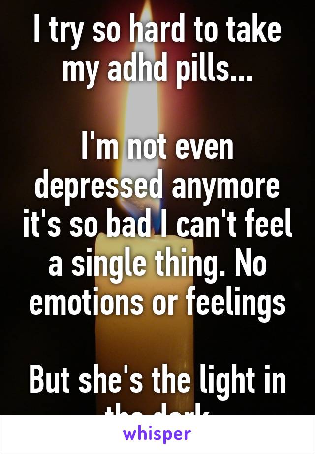 I try so hard to take my adhd pills...

I'm not even depressed anymore it's so bad I can't feel a single thing. No emotions or feelings

But she's the light in the dark