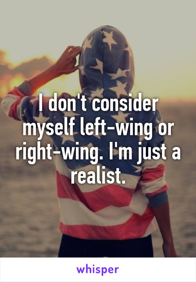 I don't consider myself left-wing or right-wing. I'm just a realist.