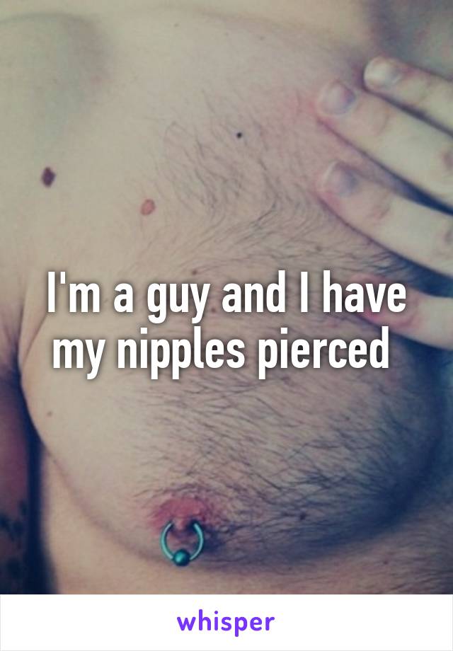 I'm a guy and I have my nipples pierced 